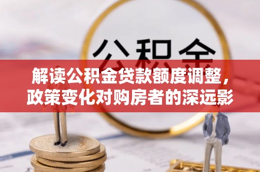 冬山解读公积金贷款额度调整，政策变化对购房者的深远影响