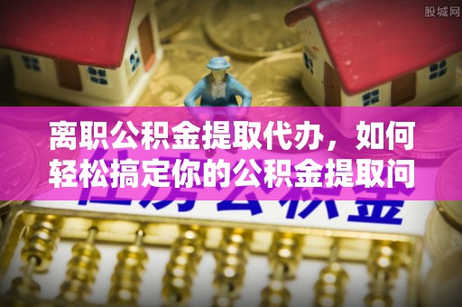 冬山离职公积金提取代办，如何轻松搞定你的公积金提取问题