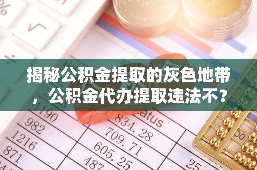 冬山揭秘公积金提取的灰色地带，公积金代办提取违法不？