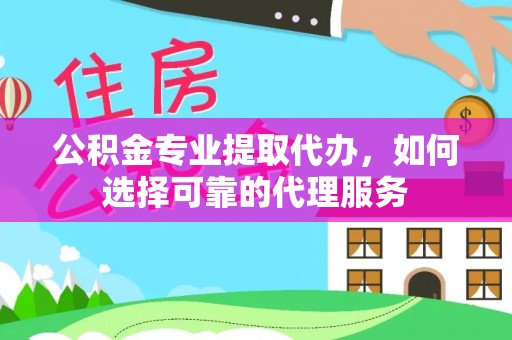 冬山公积金专业提取代办，如何选择可靠的代理服务