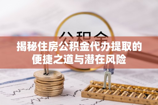 冬山揭秘住房公积金代办提取的便捷之道与潜在风险