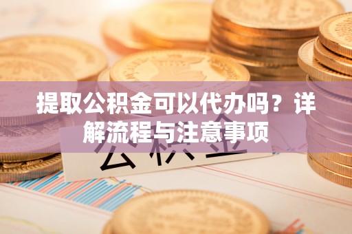 冬山提取公积金可以代办吗？详解流程与注意事项