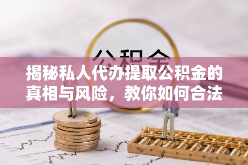 冬山揭秘私人代办提取公积金的真相与风险，教你如何合法高效操作