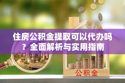 冬山住房公积金提取可以代办吗？全面解析与实用指南
