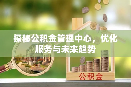 冬山探秘公积金管理中心，优化服务与未来趋势