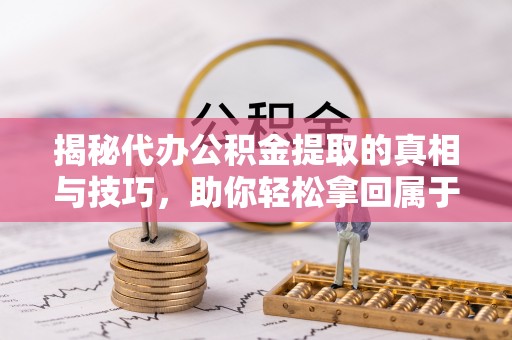 冬山揭秘代办公积金提取的真相与技巧，助你轻松拿回属于你的钱
