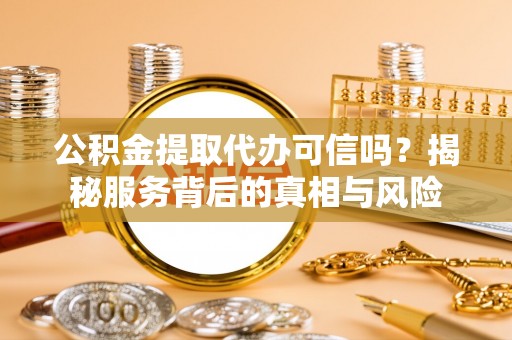 冬山公积金提取代办可信吗？揭秘服务背后的真相与风险