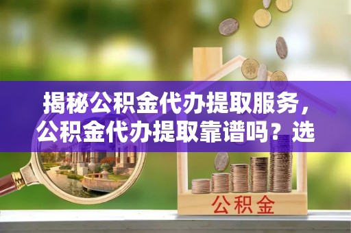 冬山揭秘公积金代办提取服务，公积金代办提取靠谱吗？选择需谨慎