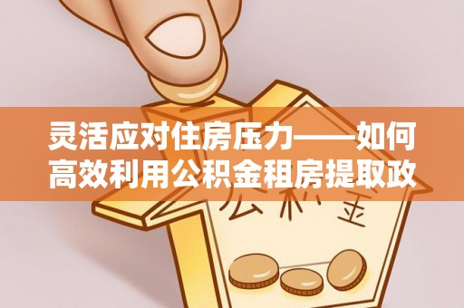 冬山灵活应对住房压力——如何高效利用公积金租房提取政策