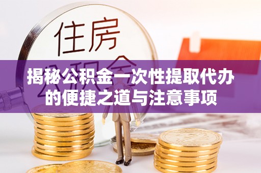 冬山揭秘公积金一次性提取代办的便捷之道与注意事项