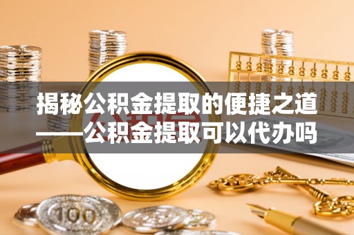 冬山揭秘公积金提取的便捷之道——公积金提取可以代办吗？