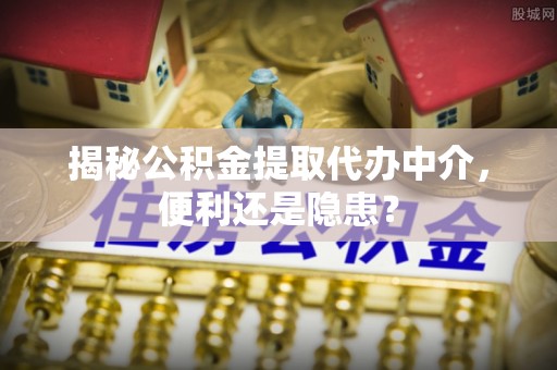 冬山揭秘公积金提取代办中介，便利还是隐患？