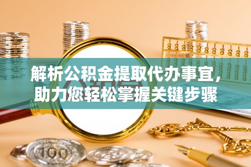 冬山解析公积金提取代办事宜，助力您轻松掌握关键步骤