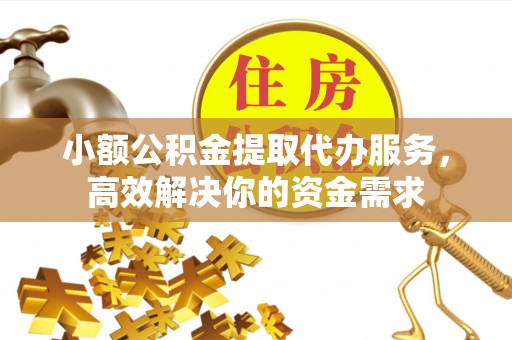冬山小额公积金提取代办服务，高效解决你的资金需求