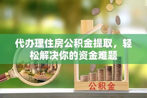 冬山代办理住房公积金提取，轻松解决你的资金难题