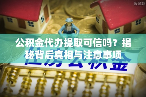 冬山公积金代办提取可信吗？揭秘背后真相与注意事项