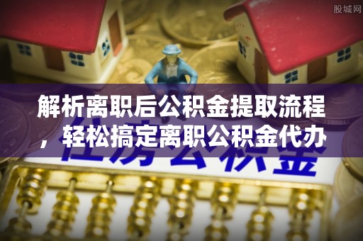 冬山解析离职后公积金提取流程，轻松搞定离职公积金代办提取手续