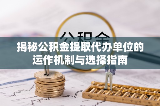 冬山揭秘公积金提取代办单位的运作机制与选择指南