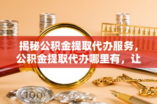 冬山揭秘公积金提取代办服务，公积金提取代办哪里有，让你省时省心的解决方案