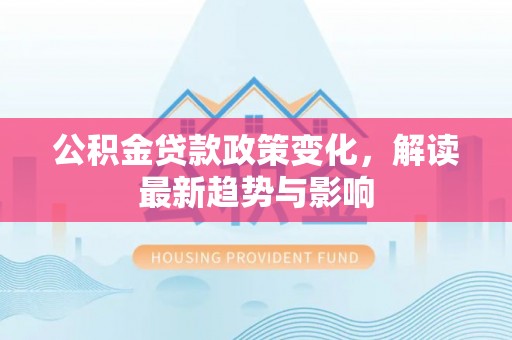 冬山公积金贷款政策变化，解读最新趋势与影响
