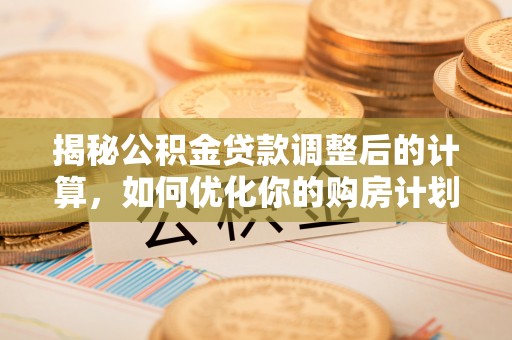 冬山揭秘公积金贷款调整后的计算，如何优化你的购房计划