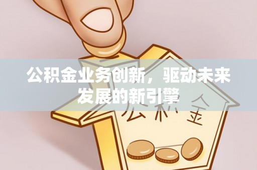 冬山公积金业务创新，驱动未来发展的新引擎