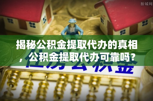 冬山揭秘公积金提取代办的真相，公积金提取代办可靠吗？
