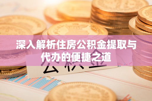 冬山深入解析住房公积金提取与代办的便捷之道