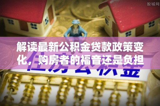 冬山解读最新公积金贷款政策变化，购房者的福音还是负担？