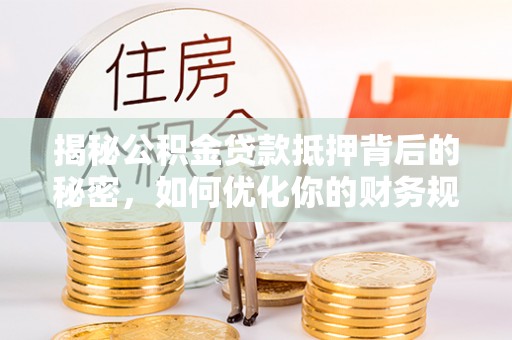 冬山揭秘公积金贷款抵押背后的秘密，如何优化你的财务规划