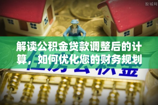 冬山解读公积金贷款调整后的计算，如何优化您的财务规划