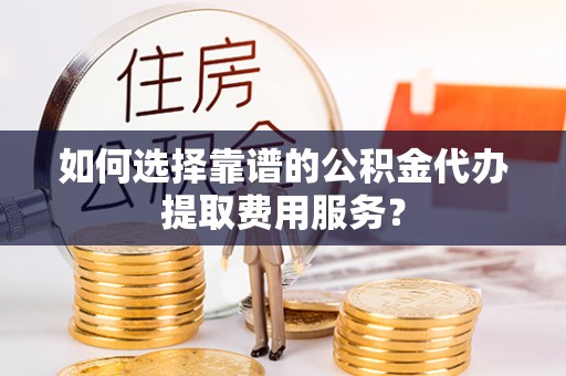 冬山如何选择靠谱的公积金代办提取费用服务？