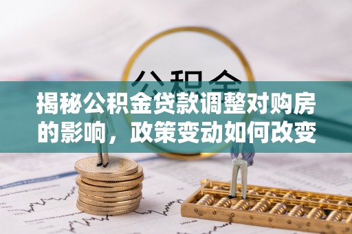 冬山揭秘公积金贷款调整对购房的影响，政策变动如何改变你的买房计划