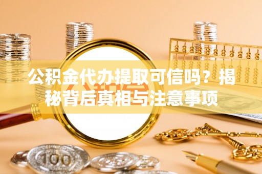 冬山公积金代办提取可信吗？揭秘背后真相与注意事项