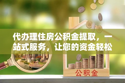冬山代办理住房公积金提取，一站式服务，让您的资金轻松到账
