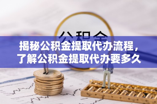 冬山揭秘公积金提取代办流程，了解公积金提取代办要多久的关键因素