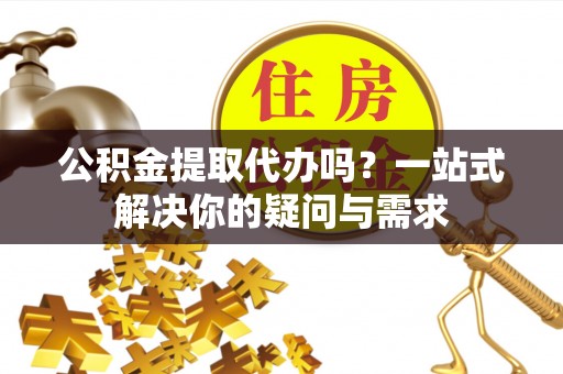 冬山公积金提取代办吗？一站式解决你的疑问与需求