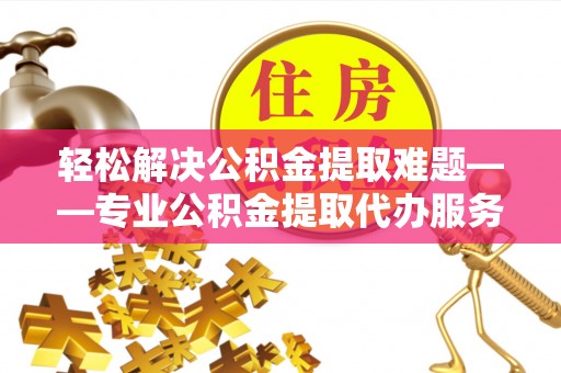 冬山轻松解决公积金提取难题——专业公积金提取代办服务详解