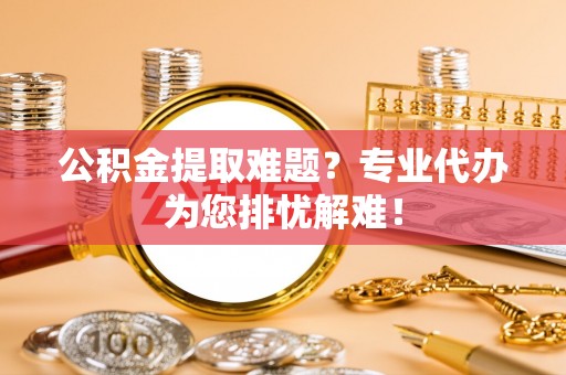 冬山公积金提取难题？专业代办为您排忧解难！