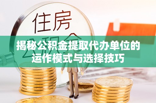 冬山揭秘公积金提取代办单位的运作模式与选择技巧