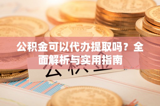 冬山公积金可以代办提取吗？全面解析与实用指南