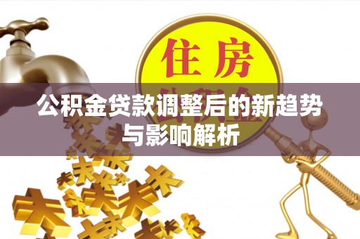 冬山公积金贷款调整后的新趋势与影响解析