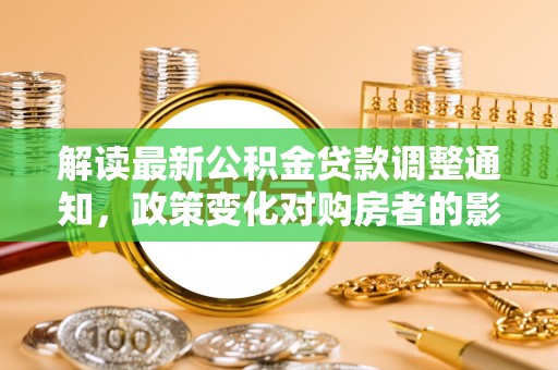 冬山解读最新公积金贷款调整通知，政策变化对购房者的影响与应对策略