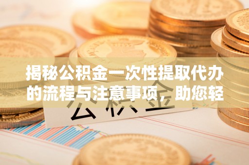 冬山揭秘公积金一次性提取代办的流程与注意事项，助您轻松搞定财务规划
