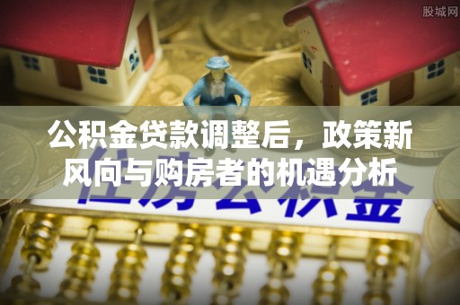 冬山公积金贷款调整后，政策新风向与购房者的机遇分析
