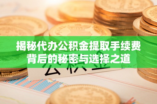 冬山揭秘代办公积金提取手续费背后的秘密与选择之道