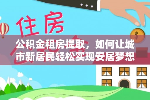 冬山公积金租房提取，如何让城市新居民轻松实现安居梦想
