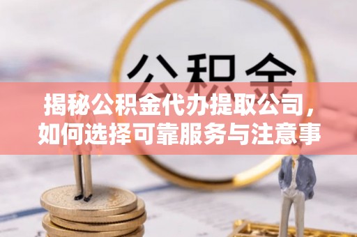 冬山揭秘公积金代办提取公司，如何选择可靠服务与注意事项
