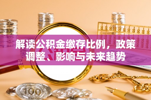 冬山解读公积金缴存比例，政策调整、影响与未来趋势