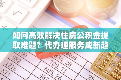 冬山如何高效解决住房公积金提取难题？代办理服务成新趋势